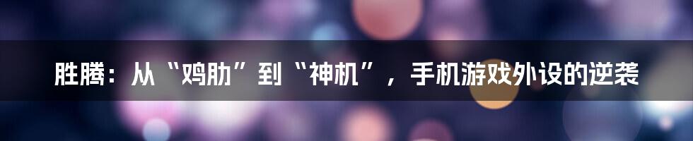 胜腾：从“鸡肋”到“神机”，手机游戏外设的逆袭