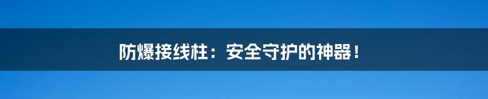 防爆接线柱：安全守护的神器！