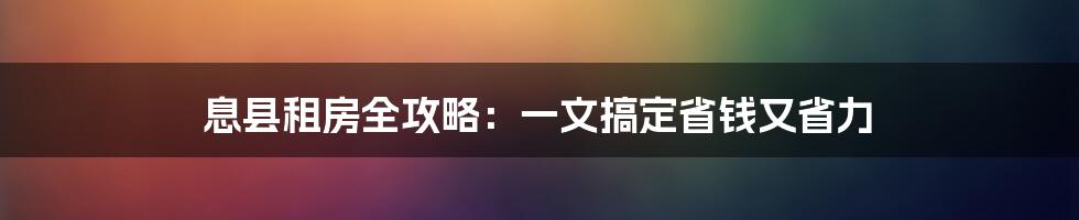 息县租房全攻略：一文搞定省钱又省力