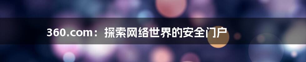 360.com：探索网络世界的安全门户