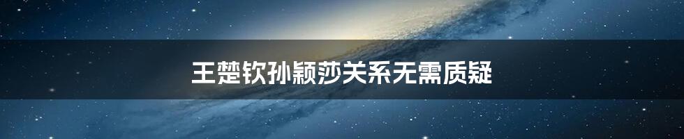 王楚钦孙颖莎关系无需质疑