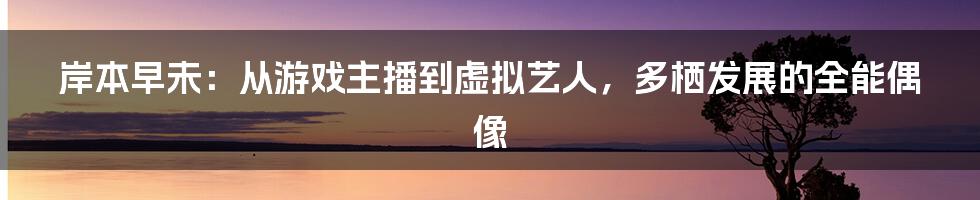 岸本早未：从游戏主播到虚拟艺人，多栖发展的全能偶像