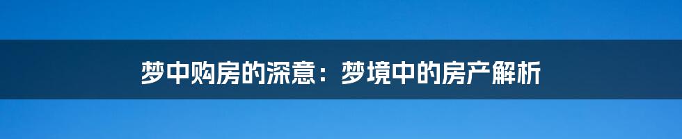 梦中购房的深意：梦境中的房产解析