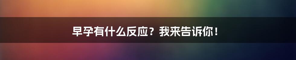 早孕有什么反应？我来告诉你！