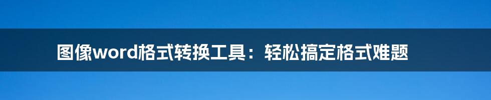 图像word格式转换工具：轻松搞定格式难题