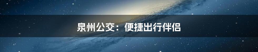 泉州公交：便捷出行伴侣