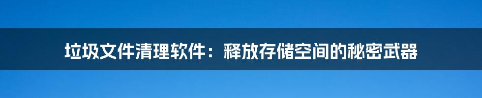 垃圾文件清理软件：释放存储空间的秘密武器