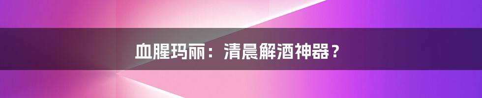 血腥玛丽：清晨解酒神器？