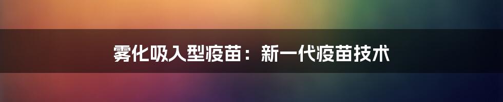 雾化吸入型疫苗：新一代疫苗技术