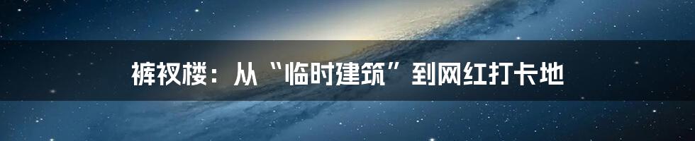 裤衩楼：从“临时建筑”到网红打卡地