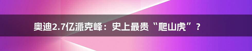 奥迪2.7亿派克峰：史上最贵“爬山虎”？