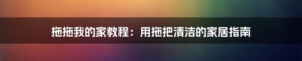 拖拖我的家教程：用拖把清洁的家居指南