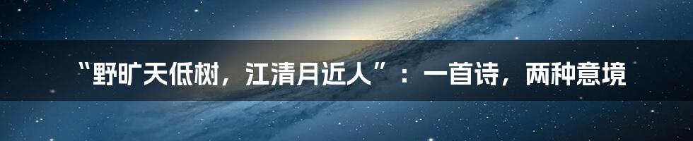 “野旷天低树，江清月近人”：一首诗，两种意境