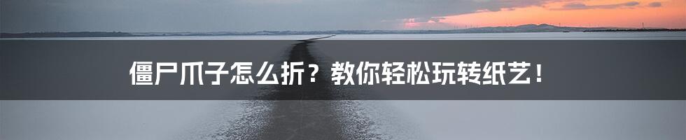 僵尸爪子怎么折？教你轻松玩转纸艺！