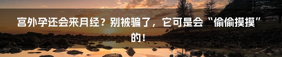 宫外孕还会来月经？别被骗了，它可是会“偷偷摸摸”的！