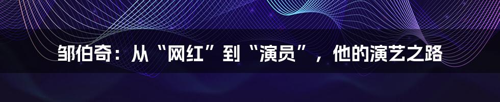 邹伯奇：从“网红”到“演员”，他的演艺之路