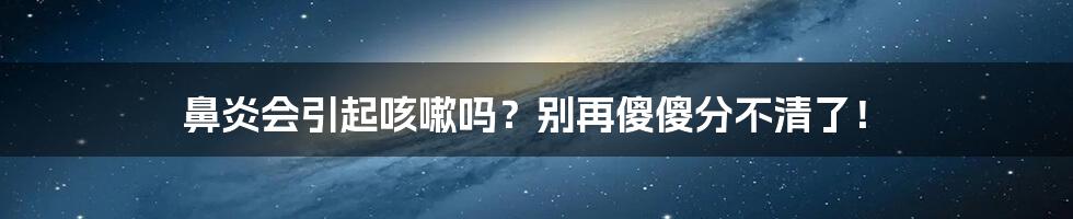 鼻炎会引起咳嗽吗？别再傻傻分不清了！