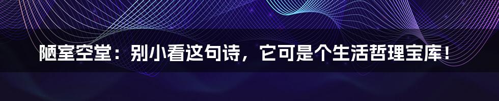 陋室空堂：别小看这句诗，它可是个生活哲理宝库！