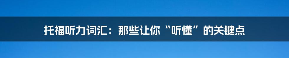 托福听力词汇：那些让你“听懂”的关键点