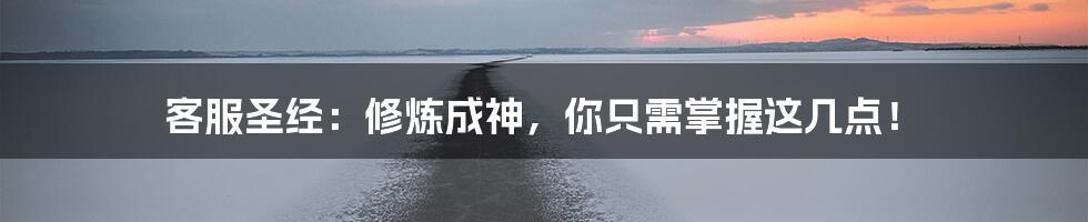 客服圣经：修炼成神，你只需掌握这几点！