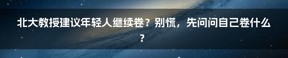 北大教授建议年轻人继续卷？别慌，先问问自己卷什么？