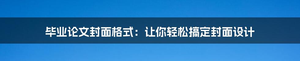 毕业论文封面格式：让你轻松搞定封面设计