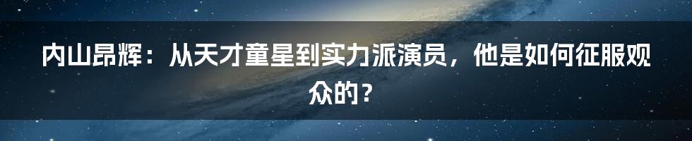 内山昂辉：从天才童星到实力派演员，他是如何征服观众的？