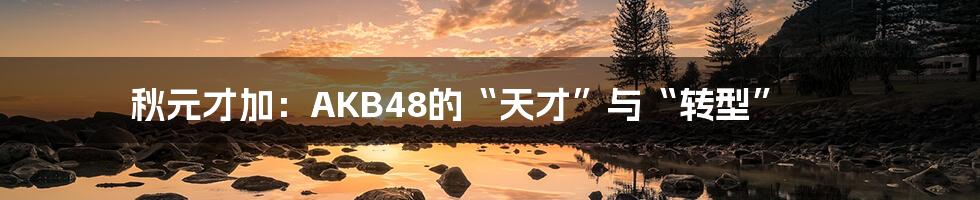 秋元才加：AKB48的“天才”与“转型”