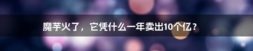 魔芋火了，它凭什么一年卖出10个亿？