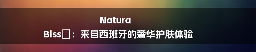 Natura Bissé：来自西班牙的奢华护肤体验