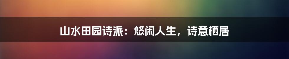 山水田园诗派：悠闲人生，诗意栖居