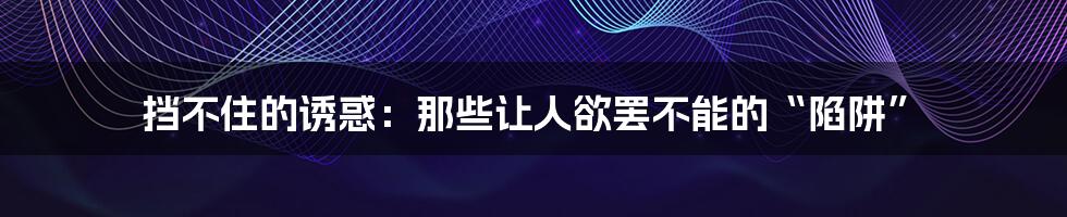 挡不住的诱惑：那些让人欲罢不能的“陷阱”