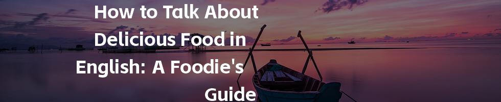 How to Talk About Delicious Food in English: A Foodie's Guide