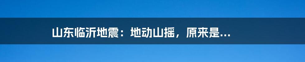 山东临沂地震：地动山摇，原来是...