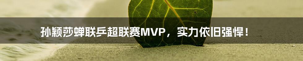 孙颖莎蝉联乒超联赛MVP，实力依旧强悍！