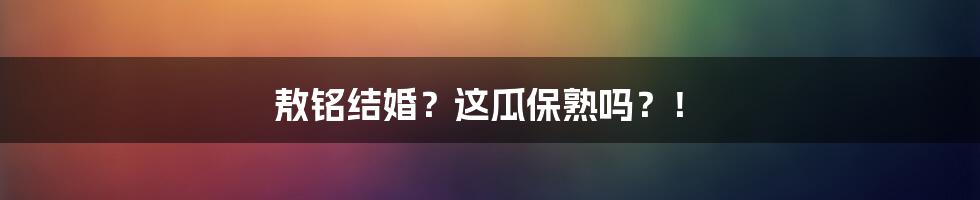 敖铭结婚？这瓜保熟吗？！