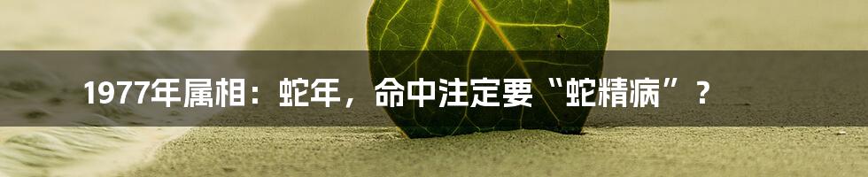 1977年属相：蛇年，命中注定要“蛇精病”？