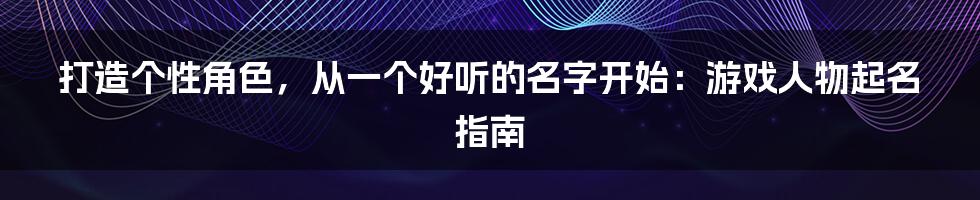 打造个性角色，从一个好听的名字开始：游戏人物起名指南