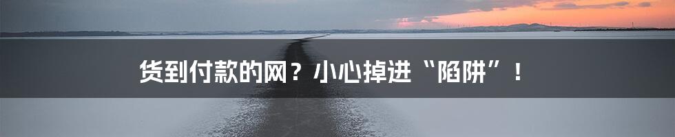 货到付款的网？小心掉进“陷阱”！