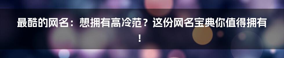 最酷的网名：想拥有高冷范？这份网名宝典你值得拥有！