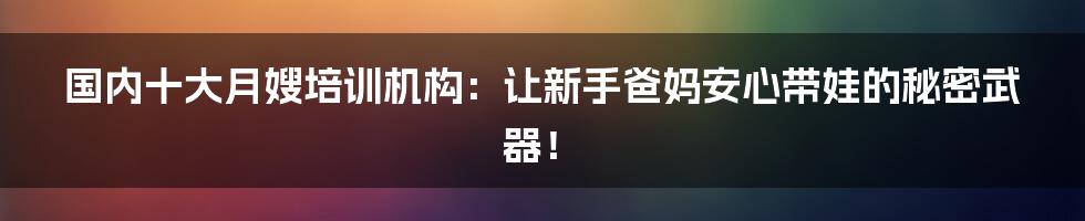 国内十大月嫂培训机构：让新手爸妈安心带娃的秘密武器！