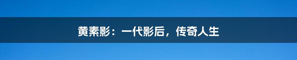 黄素影：一代影后，传奇人生