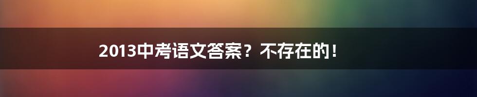 2013中考语文答案？不存在的！