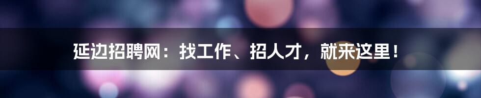 延边招聘网：找工作、招人才，就来这里！