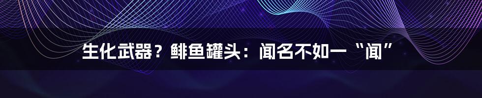 生化武器？鲱鱼罐头：闻名不如一“闻”