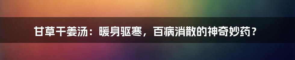 甘草干姜汤：暖身驱寒，百病消散的神奇妙药？