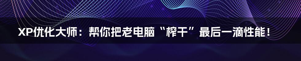 XP优化大师：帮你把老电脑“榨干”最后一滴性能！