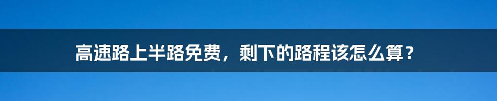 高速路上半路免费，剩下的路程该怎么算？