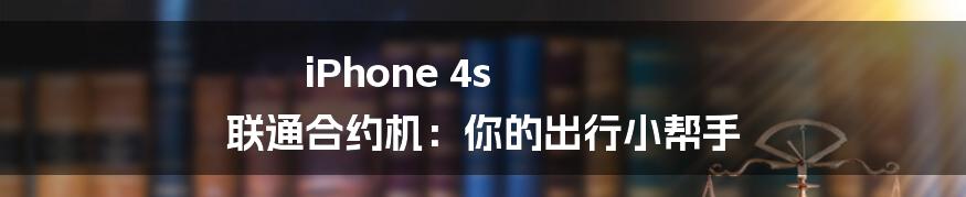 iPhone 4s 联通合约机：你的出行小帮手