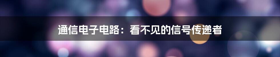 通信电子电路：看不见的信号传递者